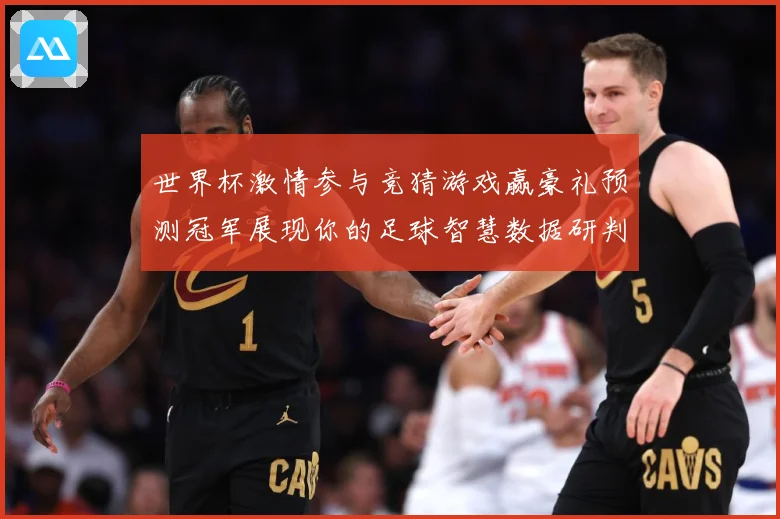 世界杯激情参与竞猜游戏赢豪礼预测冠军展现你的足球智慧数据研判：最新赛事动态与深度分析