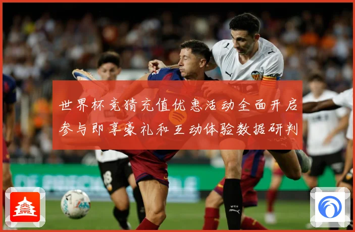 世界杯竞猜充值优惠活动全面开启参与即享豪礼和互动体验数据研判：最新赛事动态与深度分析