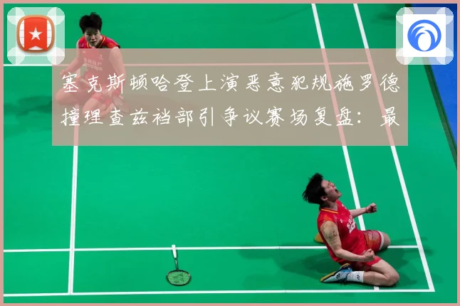 塞克斯顿哈登上演恶意犯规施罗德撞理查兹裆部引争议赛场复盘：最新赛事动态与深度分析