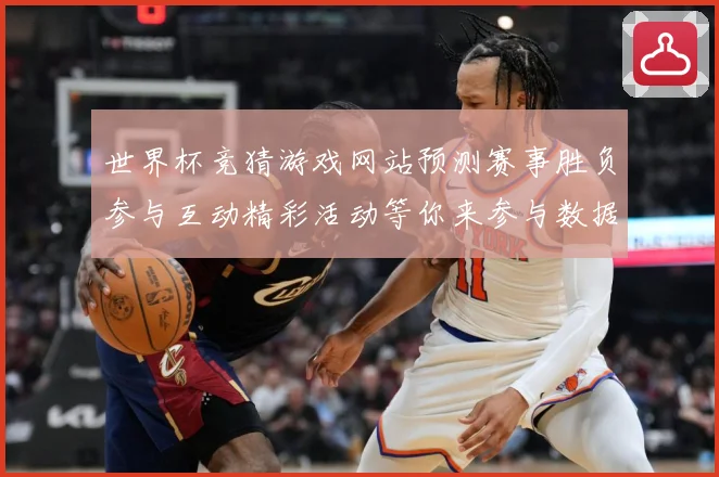 世界杯竞猜游戏网站预测赛事胜负参与互动精彩活动等你来参与数据研判：最新赛事动态与深度分析