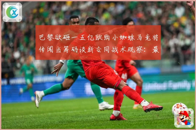巴黎欲砸一五亿欧购小蜘蛛马竞将传闻当筹码谈新合同战术观察：最新赛事动态与深度分析