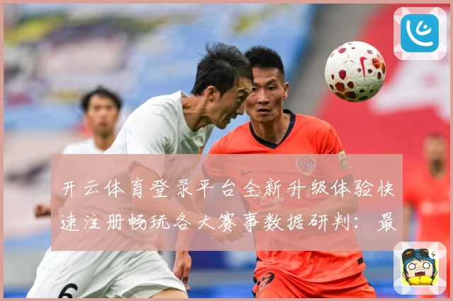 开云体育登录平台全新升级体验快速注册畅玩各大赛事数据研判：最新赛事动态与深度分析