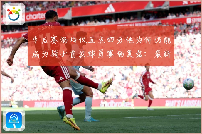 季后赛场均仅五点四分他为何仍能成为骑士首发球员赛场复盘：最新赛事动态与深度分析