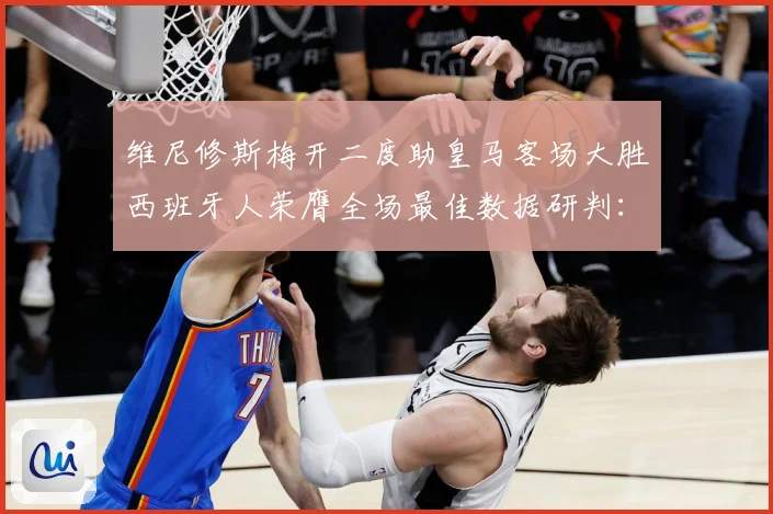 维尼修斯梅开二度助皇马客场大胜西班牙人荣膺全场最佳数据研判：最新赛事动态与深度分析