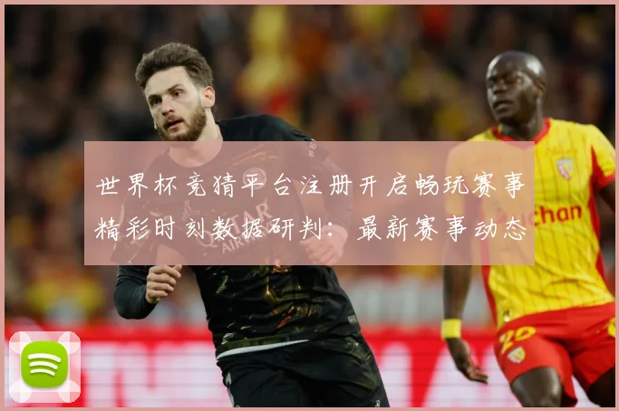 世界杯竞猜平台注册开启畅玩赛事精彩时刻数据研判：最新赛事动态与深度分析