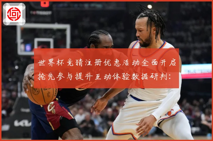 世界杯竞猜注册优惠活动全面开启抢先参与提升互动体验数据研判：最新赛事动态与深度分析