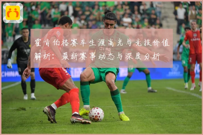霍肯伯格赛车生涯高光与竞技价值解析：最新赛事动态与深度分析