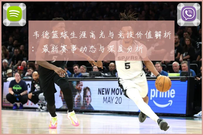 韦德篮球生涯高光与竞技价值解析：最新赛事动态与深度分析