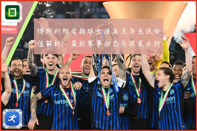 博斯科维奇排球生涯高光与竞技价值解析：最新赛事动态与深度分析