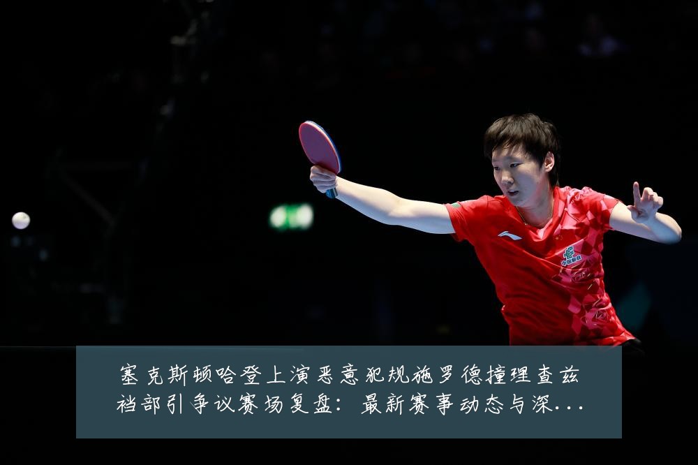 塞克斯顿哈登上演恶意犯规施罗德撞理查兹裆部引争议赛场复盘:最新赛事动态与深度分析