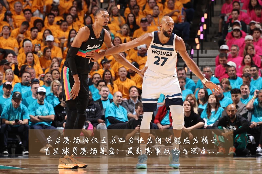 季后赛场均仅五点四分他为何仍能成为骑士首发球员赛场复盘:最新赛事动态与深度分析