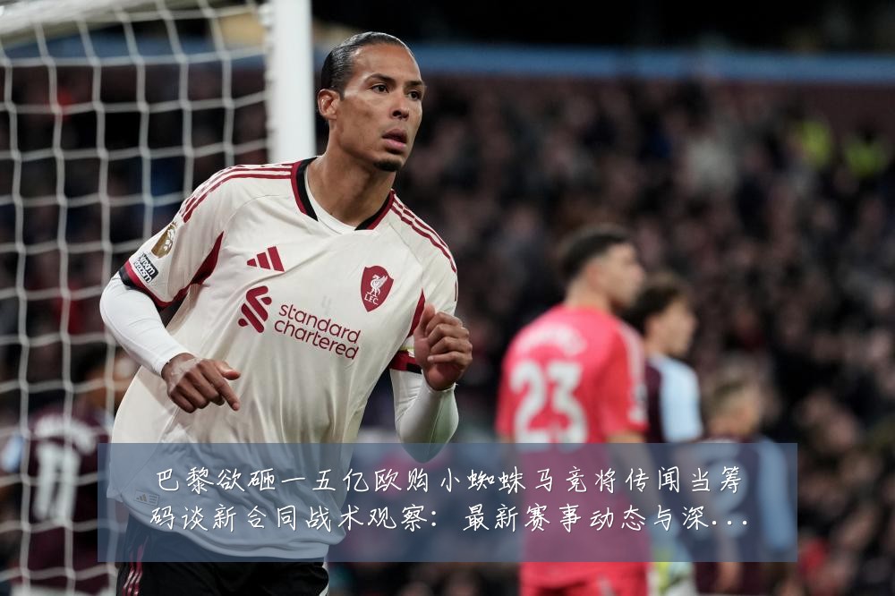 巴黎欲砸一五亿欧购小蜘蛛马竞将传闻当筹码谈新合同战术观察:最新赛事动态与深度分析