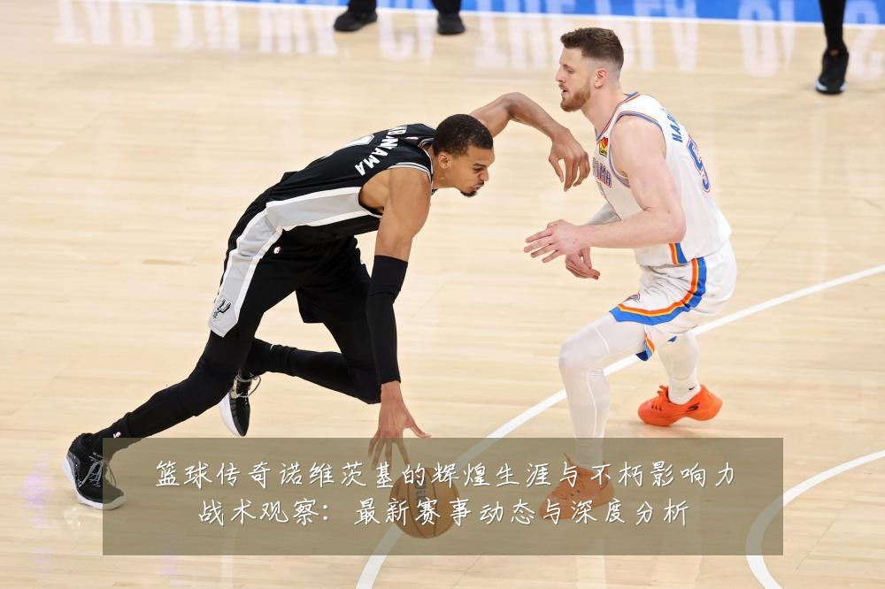 篮球传奇诺维茨基的辉煌生涯与不朽影响力战术观察:最新赛事动态与深度分析