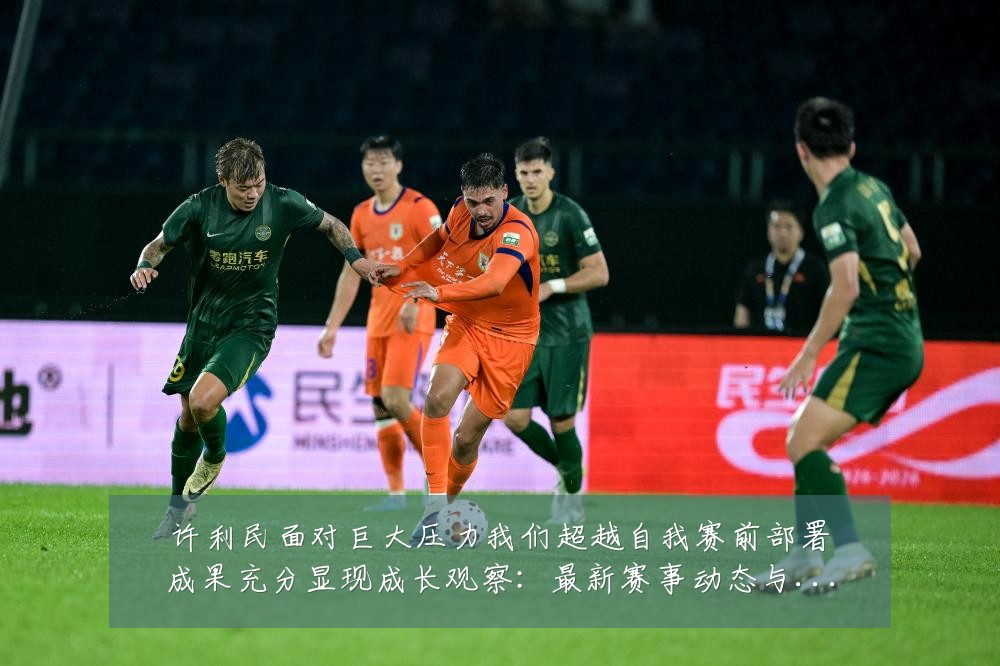 许利民面对巨大压力我们超越自我赛前部署成果充分显现成长观察:最新赛事动态与深度分析