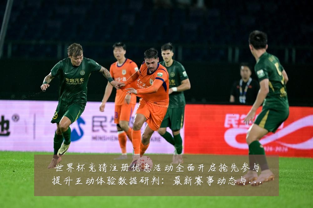 世界杯竞猜注册优惠活动全面开启抢先参与提升互动体验数据研判:最新赛事动态与深度分析
