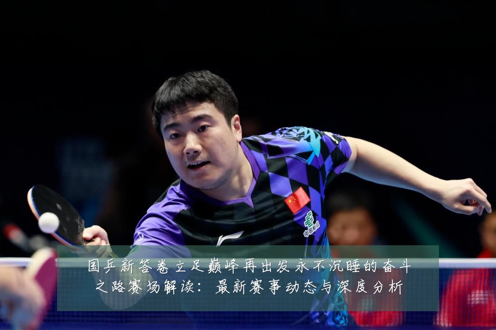 国乒新答卷立足巅峰再出发永不沉睡的奋斗之路赛场解读:最新赛事动态与深度分析