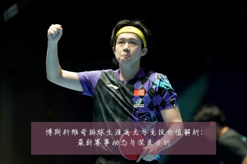 博斯科维奇排球生涯高光与竞技价值解析:最新赛事动态与深度分析
